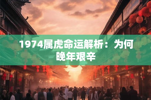 1974属虎命运解析：为何晚年艰辛