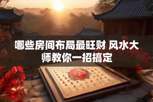 哪些房间布局最旺财 风水大师教你一招搞定