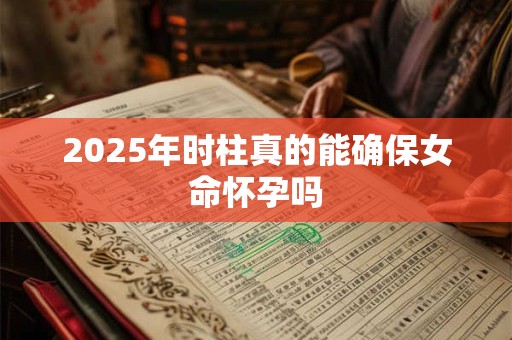 2025年时柱真的能确保女命怀孕吗
