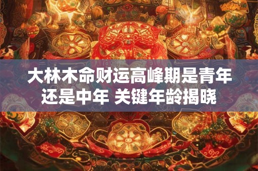 大林木命财运高峰期是青年还是中年 关键年龄揭晓
