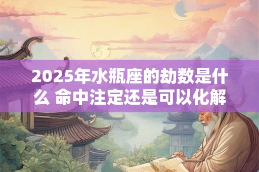 2025年水瓶座的劫数是什么 命中注定还是可以化解