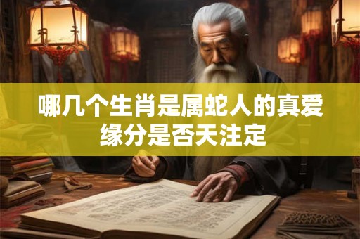 哪几个生肖是属蛇人的真爱 缘分是否天注定