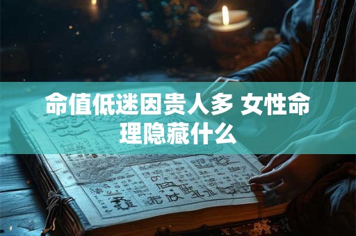 详细阅读:命值低迷因贵人多 女性命理隐藏什么 命值低迷因贵人多 女性命理隐藏什么