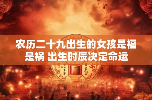 农历二十九出生的女孩是福是祸 出生时辰决定命运