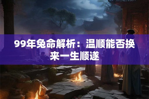 99年兔命解析:温顺能否换来一生顺遂 99年兔命解析:温顺能否换来一生顺遂