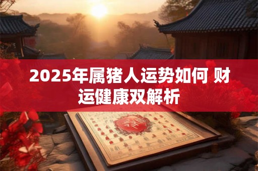 2025年属猪人运势如何 财运健康双解析