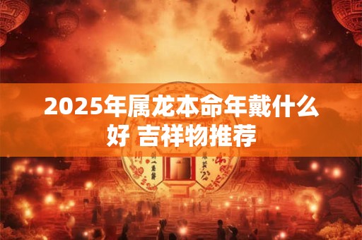 2025年属龙本命年戴什么好 吉祥物推荐