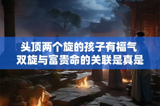 头顶两个旋的孩子有福气 双旋与富贵命的关联是真是假