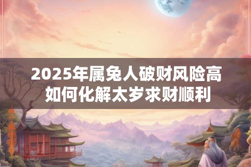 2025年属兔人破财风险高 如何化解太岁求财顺利