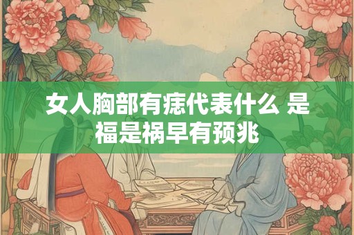 女人胸部有痣代表什么 是福是祸早有预兆