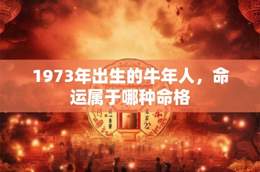 1973年出生的牛年人，命运属于哪种命格