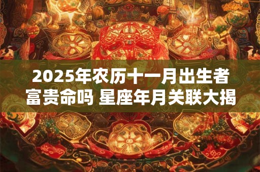 2025年农历十一月出生者富贵命吗 星座年月关联大揭秘