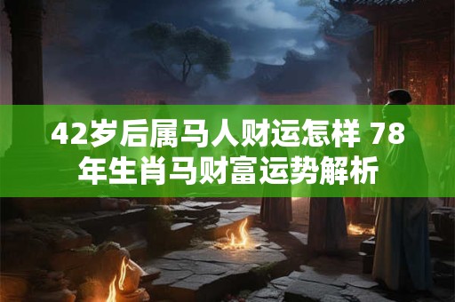 42岁后属马人财运怎样 78年生肖马财富运势解析