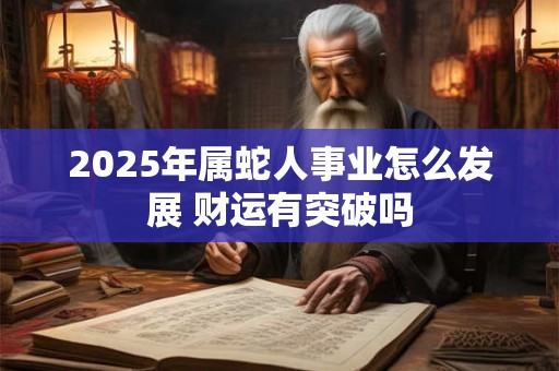 2025年属蛇人事业怎么发展 财运有突破吗
