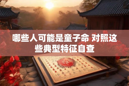 哪些人可能是童子命 对照这些典型特征自查