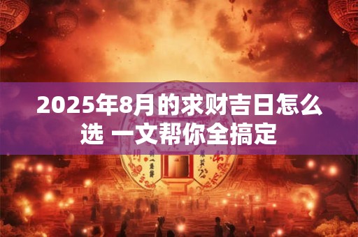 2025年8月的求财吉日怎么选 一文帮你全搞定