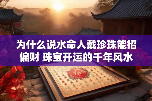为什么说水命人戴珍珠能招偏财 珠宝开运的千年风水法则靠谱吗