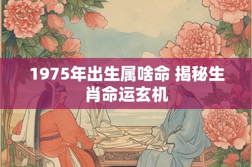 1975年出生属啥命 揭秘生肖命运玄机