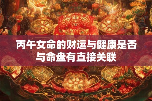 详细阅读:丙午女命的财运与健康是否与命盘有直接关联 丙午女命的财运与健康是否与命盘有直接关联