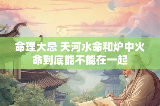 命理大忌 天河水命和炉中火命到底能不能在一起