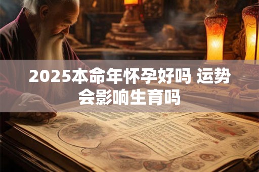 2025本命年怀孕好吗 运势会影响生育吗