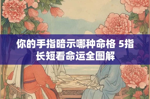 你的手指暗示哪种命格 5指长短看命运全图解