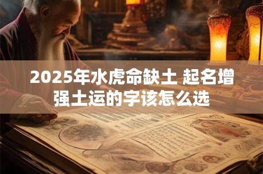 2025年水虎命缺土 起名增强土运的字该怎么选
