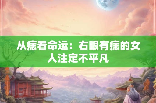 从痣看命运：右眼有痣的女人注定不平凡