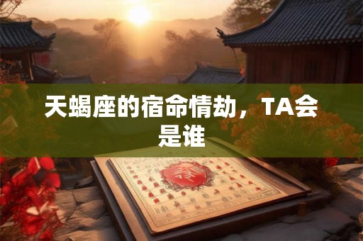 天蝎座的宿命情劫，TA会是谁