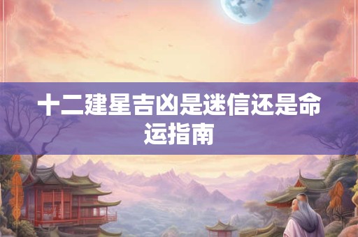 十二建星吉凶是迷信还是命运指南