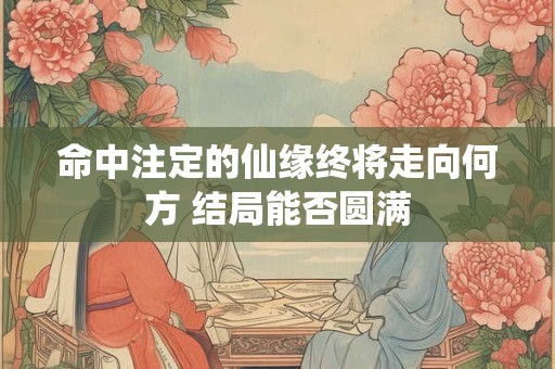 命中注定的仙缘终将走向何方 结局能否圆满