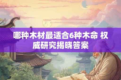 哪种木材最适合6种木命 权威研究揭晓答案
