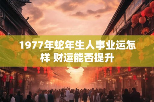 详细阅读:1977年蛇年生人事业运怎样 财运能否提升 1977年蛇年生人事业运怎样 财运能否提升