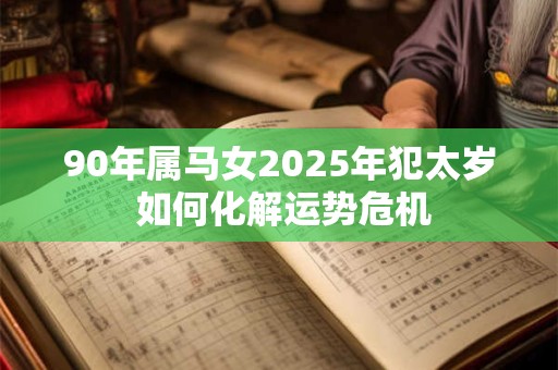 90年属马女2025年犯太岁 如何化解运势危机 90年属马女2025年犯太岁 如何化解运势危机