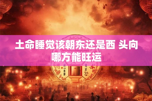 土命睡觉该朝东还是西 头向哪方能旺运