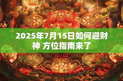2025年7月15日如何迎财神 方位指南来了