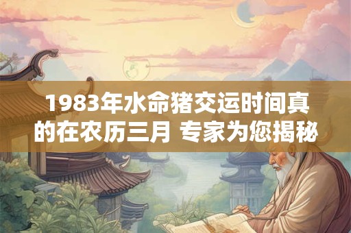 1983年水命猪交运时间真的在农历三月 专家为您揭秘准确时辰