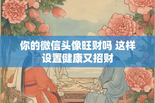 你的微信头像旺财吗 这样设置健康又招财