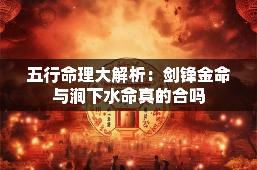 五行命理大解析：剑锋金命与涧下水命真的合吗