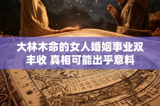 大林木命的女人婚姻事业双丰收 真相可能出乎意料