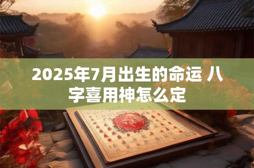 2025年7月出生的命运 八字喜用神怎么定