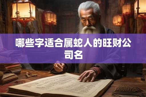 哪些字适合属蛇人的旺财公司名