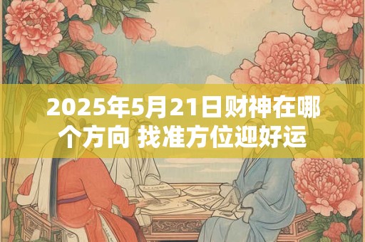 2025年5月21日财神在哪个方向 找准方位迎好运