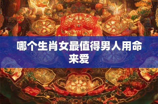 哪个生肖女最值得男人用命来爱