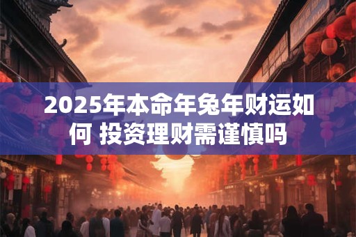 2025年本命年兔年财运如何 投资理财需谨慎吗