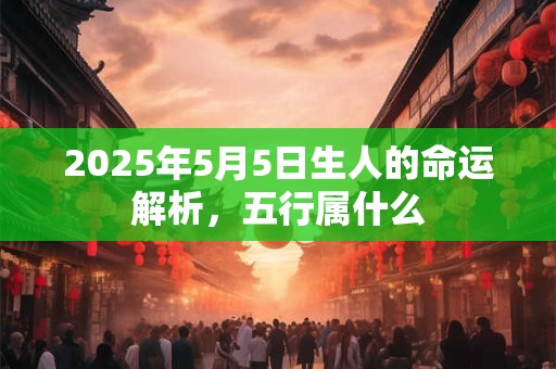 2025年5月5日生人的命运解析，五行属什么