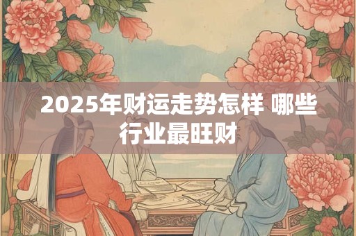 2025年财运走势怎样 哪些行业最旺财