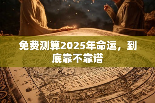 免费测算2025年命运，到底靠不靠谱