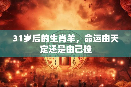 31岁后的生肖羊，命运由天定还是由己控