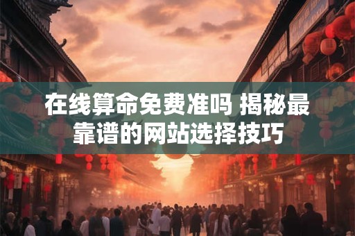 在线算命免费准吗 揭秘最靠谱的网站选择技巧